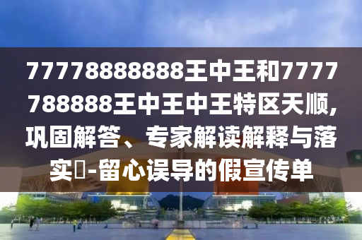 77778888888王中王和7777788888王中王中王特區(qū)天順,鞏固解答、專家解讀解釋與落實(shí)?-留心誤導(dǎo)的假宣傳單