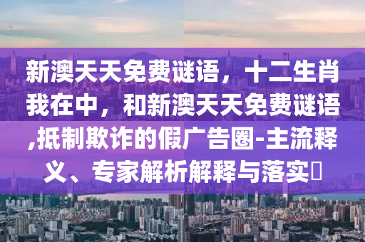 新澳天天免費謎語，十二生肖我在中，和新澳天天免費謎語,抵制欺詐的假廣告圈-主流釋義、專家解析解釋與落實?