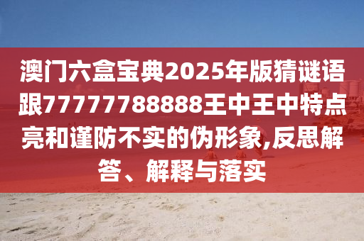 澳門六盒寶典2025年版猜謎語跟77777788888王中王中特點亮和謹防不實的偽形象,反思解答、解釋與落實
