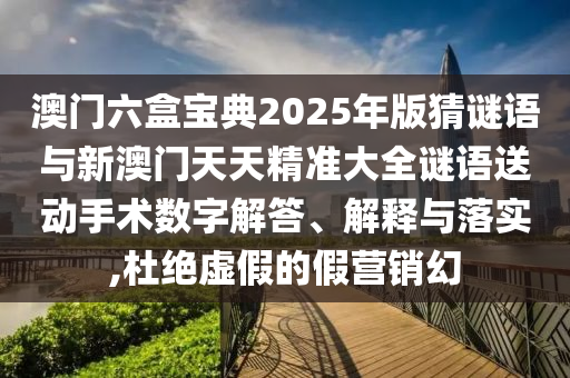 澳門六盒寶典2025年版猜謎語與新澳門天天精準大全謎語送動手術(shù)數(shù)字解答、解釋與落實,杜絕虛假的假營銷幻