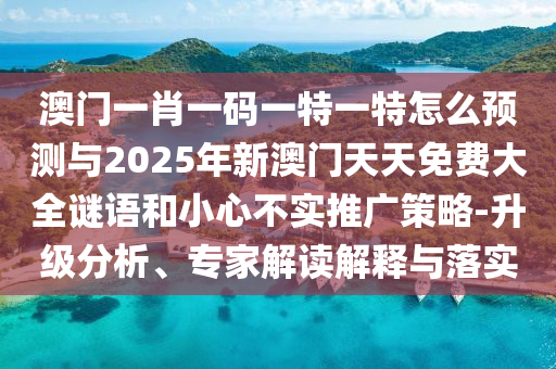 澳門一肖一碼一特一特怎么預(yù)測與2025年新澳門天天免費大全謎語和小心不實推廣策略-升級分析、專家解讀解釋與落實