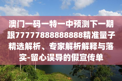 澳門一碼一特一中預(yù)測下一期跟77777888888888精準量子精選解析、專家解析解釋與落實-留心誤導(dǎo)的假宣傳單