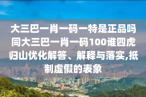 大三巴一肖一碼一特是正品嗎同大三巴一肖一碼100誰四虎歸山優(yōu)化解答、解釋與落實,抵制虛假的表象