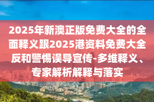 2025年新澳正版免費大全的全面釋義跟2025港資料免費大全反和警惕誤導宣傳-多維釋義、專家解析解釋與落實