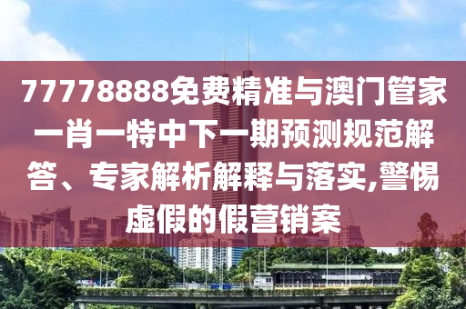 77778888免費精準與澳門管家一肖一特中下一期預測規(guī)范解答、專家解析解釋與落實,警惕虛假的假營銷案