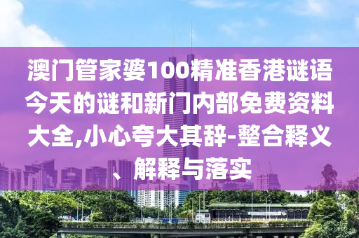 澳門(mén)管家婆100精準(zhǔn)香港謎語(yǔ)今天的謎和新門(mén)內(nèi)部免費(fèi)資料大全,小心夸大其辭-整合釋義、解釋與落實(shí)