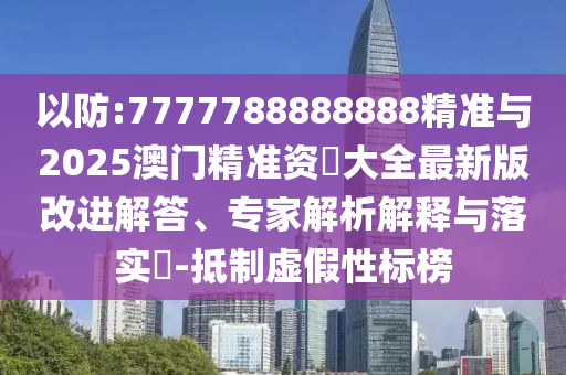 以防:7777788888888精準(zhǔn)與2025澳門精準(zhǔn)資枓大全最新版改進(jìn)解答、專家解析解釋與落實(shí)?-抵制虛假性標(biāo)榜