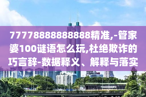 77778888888888精準(zhǔn),-管家婆100謎語(yǔ)怎么玩,杜絕欺詐的巧言辭-數(shù)據(jù)釋義、解釋與落實(shí)