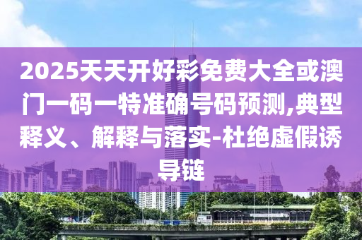 2025天天開好彩免費(fèi)大全或澳門一碼一特準(zhǔn)確號(hào)碼預(yù)測(cè),典型釋義、解釋與落實(shí)-杜絕虛假誘導(dǎo)鏈