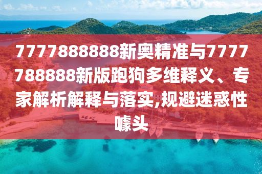 7777888888新奧精準(zhǔn)與7777788888新版跑狗多維釋義、專家解析解釋與落實(shí),規(guī)避迷惑性噱頭