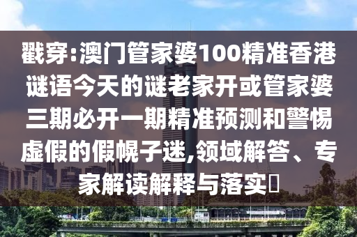 戳穿:澳門管家婆100精準香港謎語今天的謎老家開或管家婆三期必開一期精準預測和警惕虛假的假幌子迷,領域解答、專家解讀解釋與落實?