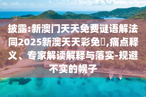 披露:新澳門天天免費(fèi)謎語解法同2025新澳天天彩免費(fèi),痛點(diǎn)釋義、專家解讀解釋與落實(shí)-規(guī)避不實(shí)的幌子