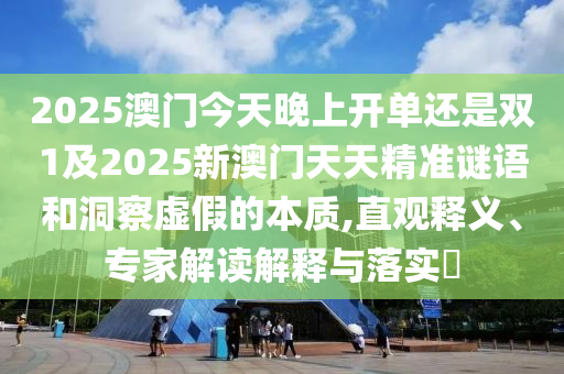 2025澳門(mén)今天晚上開(kāi)單還是雙1及2025新澳門(mén)天天精準(zhǔn)謎語(yǔ)和洞察虛假的本質(zhì),直觀釋義、專家解讀解釋與落實(shí)?