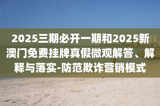 2025三期必開(kāi)一期和2025新澳門(mén)免費(fèi)掛牌真假微觀解答、解釋與落實(shí)-防范欺詐營(yíng)銷(xiāo)模式
