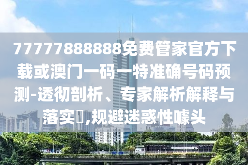 77777888888免費(fèi)管家官方下載或澳門一碼一特準(zhǔn)確號碼預(yù)測-透徹剖析、專家解析解釋與落實(shí)?,規(guī)避迷惑性噱頭