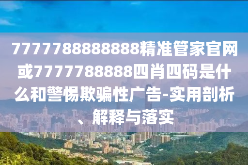 7777788888888精準管家官網(wǎng)或7777788888四肖四碼是什么和警惕欺騙性廣告-實用剖析、解釋與落實