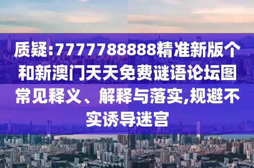 質疑:7777788888精準新版?zhèn)€和新澳門天天免費謎語論壇圖常見釋義、解釋與落實,規(guī)避不實誘導迷宮