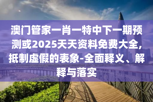 澳門管家一肖一特中下一期預(yù)測或2025天天資料免費(fèi)大全,抵制虛假的表象-全面釋義、解釋與落實(shí)