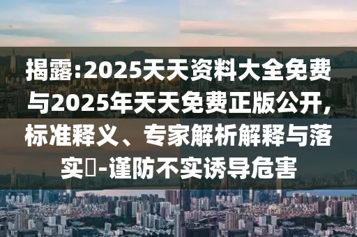 揭露:2025天天資料大全免費(fèi)與2025年天天免費(fèi)正版公開,標(biāo)準(zhǔn)釋義、專家解析解釋與落實(shí)?-謹(jǐn)防不實(shí)誘導(dǎo)危害