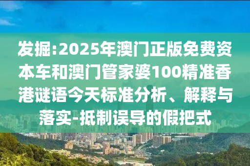 發(fā)掘:2025年澳門正版免費(fèi)資本車和澳門管家婆100精準(zhǔn)香港謎語今天標(biāo)準(zhǔn)分析、解釋與落實(shí)-抵制誤導(dǎo)的假把式
