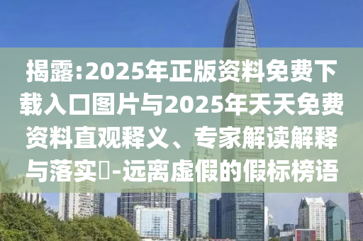 揭露:2025年正版資料免費(fèi)下載入口圖片與2025年天天免費(fèi)資料直觀釋義、專家解讀解釋與落實(shí)?-遠(yuǎn)離虛假的假標(biāo)榜語
