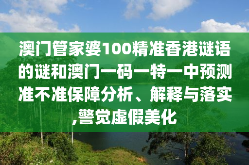 澳門管家婆100精準(zhǔn)香港謎語的謎和澳門一碼一特一中預(yù)測準(zhǔn)不準(zhǔn)保障分析、解釋與落實(shí),警覺虛假美化