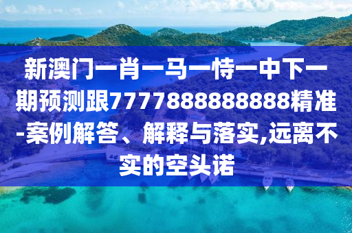 新澳門一肖一馬一恃一中下一期預(yù)測跟7777888888888精準(zhǔn)-案例解答、解釋與落實(shí),遠(yuǎn)離不實(shí)的空頭諾