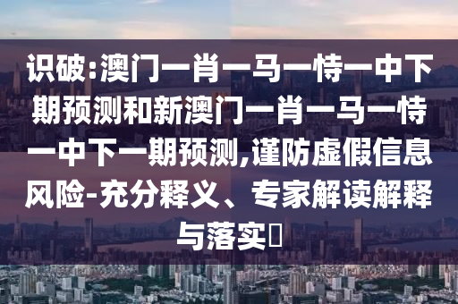 識(shí)破:澳門(mén)一肖一馬一恃一中下期預(yù)測(cè)和新澳門(mén)一肖一馬一恃一中下一期預(yù)測(cè),謹(jǐn)防虛假信息風(fēng)險(xiǎn)-充分釋義、專(zhuān)家解讀解釋與落實(shí)?