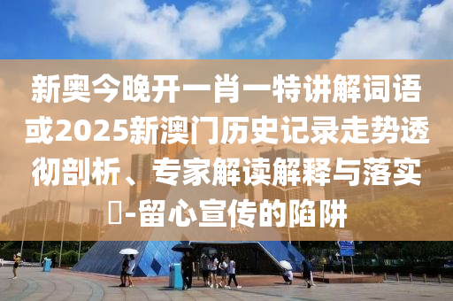 新奧今晚開一肖一特講解詞語或2025新澳門歷史記錄走勢透徹剖析、專家解讀解釋與落實?-留心宣傳的陷阱