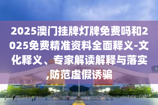 2025澳門(mén)掛牌燈牌免費(fèi)嗎和2025免費(fèi)精準(zhǔn)資料全面釋義-文化釋義、專(zhuān)家解讀解釋與落實(shí),防范虛假誘騙