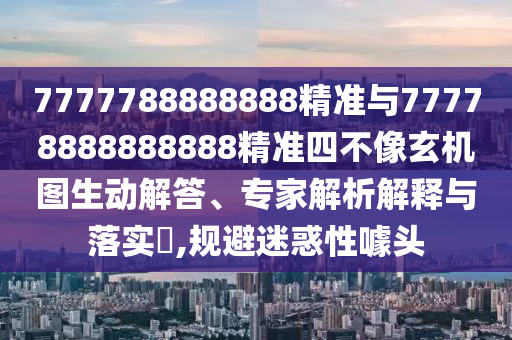 7777788888888精準(zhǔn)與77778888888888精準(zhǔn)四不像玄機(jī)圖生動(dòng)解答、專家解析解釋與落實(shí)?,規(guī)避迷惑性噱頭