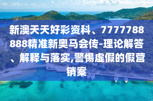 新澳天天好彩資科、7777788888精準新奧馬會傳-理論解答、解釋與落實,警惕虛假的假營銷案