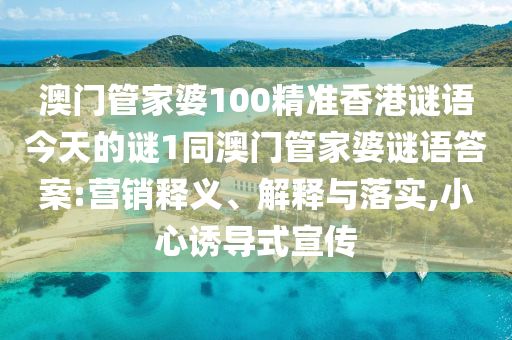 澳門管家婆100精準香港謎語今天的謎1同澳門管家婆謎語答案:營銷釋義、解釋與落實,小心誘導式宣傳