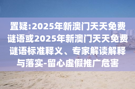 置疑:2025年新澳門天天免費謎語或2025年新澳門天天免費謎語標準釋義、專家解讀解釋與落實-留心虛假推廣危害