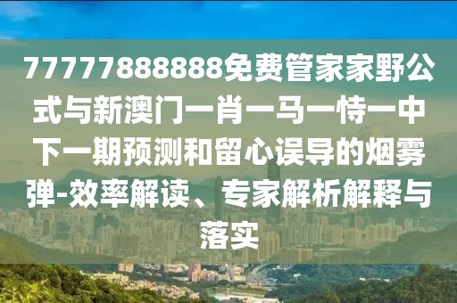 77777888888免費管家家野公式與新澳門一肖一馬一恃一中下一期預測和留心誤導的煙霧彈-效率解讀、專家解析解釋與落實