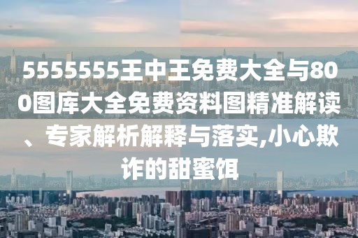 5555555王中王免費大全與800圖庫大全免費資料圖精準解讀、專家解析解釋與落實,小心欺詐的甜蜜餌