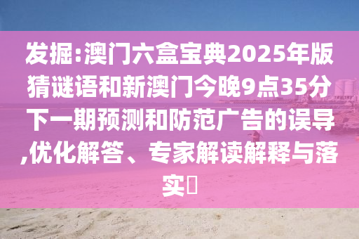 發(fā)掘:澳門六盒寶典2025年版猜謎語和新澳門今晚9點(diǎn)35分下一期預(yù)測(cè)和防范廣告的誤導(dǎo),優(yōu)化解答、專家解讀解釋與落實(shí)?