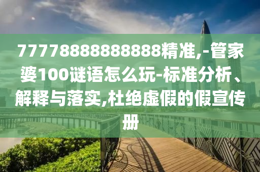 77778888888888精準(zhǔn),-管家婆100謎語怎么玩-標(biāo)準(zhǔn)分析、解釋與落實(shí),杜絕虛假的假宣傳冊(cè)