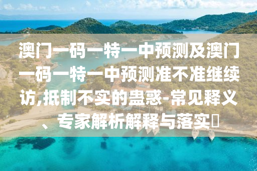 澳門一碼一特一中預(yù)測(cè)及澳門一碼一特一中預(yù)測(cè)準(zhǔn)不準(zhǔn)繼續(xù)訪,抵制不實(shí)的蠱惑-常見釋義、專家解析解釋與落實(shí)?