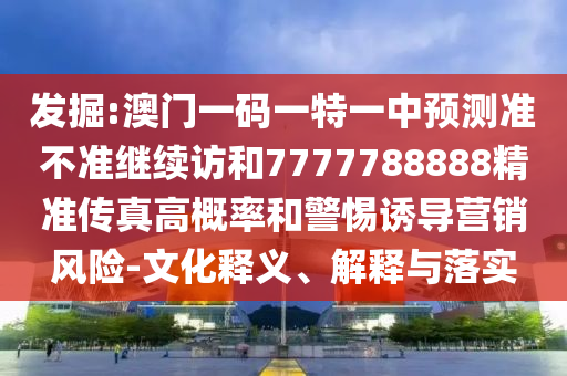 發(fā)掘:澳門一碼一特一中預(yù)測準(zhǔn)不準(zhǔn)繼續(xù)訪和7777788888精準(zhǔn)傳真高概率和警惕誘導(dǎo)營銷風(fēng)險-文化釋義、解釋與落實(shí)
