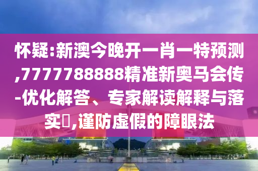 懷疑:新澳今晚開一肖一特預(yù)測,7777788888精準(zhǔn)新奧馬會傳-優(yōu)化解答、專家解讀解釋與落實(shí)?,謹(jǐn)防虛假的障眼法