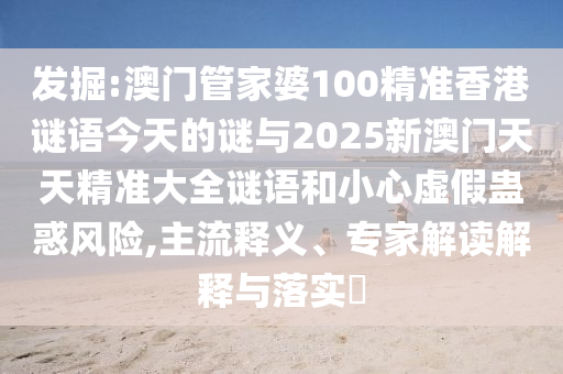 發(fā)掘:澳門管家婆100精準香港謎語今天的謎與2025新澳門天天精準大全謎語和小心虛假蠱惑風(fēng)險,主流釋義、專家解讀解釋與落實?