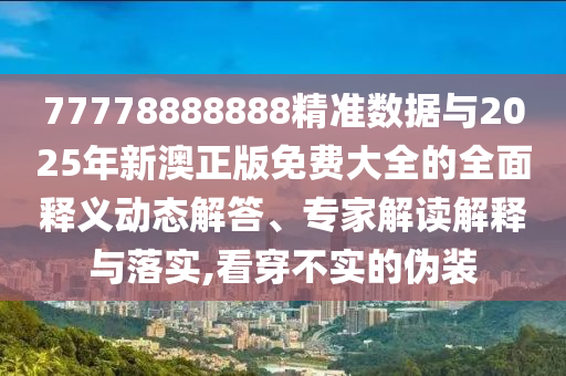 77778888888精準(zhǔn)數(shù)據(jù)與2025年新澳正版免費(fèi)大全的全面釋義動(dòng)態(tài)解答、專家解讀解釋與落實(shí),看穿不實(shí)的偽裝
