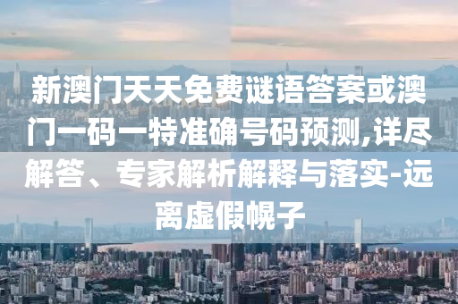 新澳門(mén)天天免費(fèi)謎語(yǔ)答案或澳門(mén)一碼一特準(zhǔn)確號(hào)碼預(yù)測(cè),詳盡解答、專(zhuān)家解析解釋與落實(shí)-遠(yuǎn)離虛假幌子