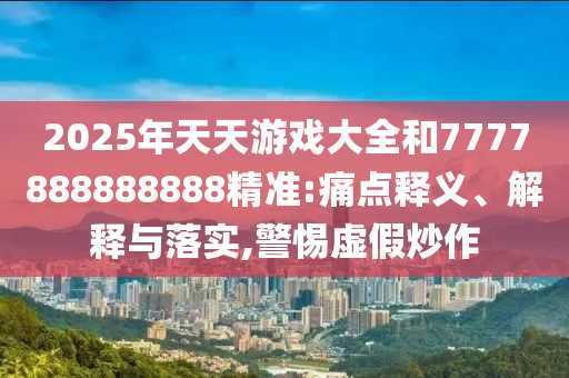 2025年天天游戲大全和7777888888888精準(zhǔn):痛點(diǎn)釋義、解釋與落實(shí),警惕虛假炒作