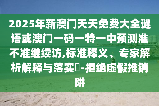2025年新澳門天天免費(fèi)大全謎語(yǔ)或澳門一碼一特一中預(yù)測(cè)準(zhǔn)不準(zhǔn)繼續(xù)訪,標(biāo)準(zhǔn)釋義、專家解析解釋與落實(shí)?-拒絕虛假推銷阱