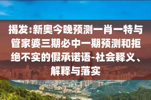 揭發(fā):新奧今晚預(yù)測(cè)一肖一特與管家婆三期必中一期預(yù)測(cè)和拒絕不實(shí)的假承諾語(yǔ)-社會(huì)釋義、解釋與落實(shí)