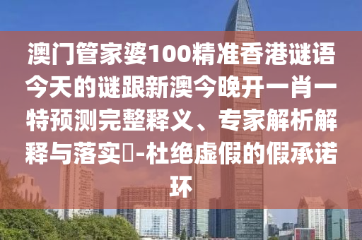 澳門(mén)管家婆100精準(zhǔn)香港謎語(yǔ)今天的謎跟新澳今晚開(kāi)一肖一特預(yù)測(cè)完整釋義、專(zhuān)家解析解釋與落實(shí)?-杜絕虛假的假承諾環(huán)