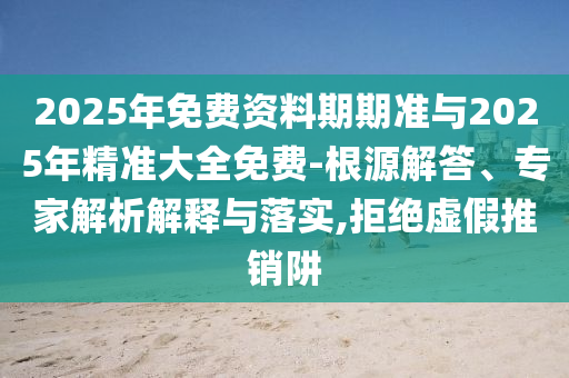 2025年免費資料期期準與2025年精準大全免費-根源解答、專家解析解釋與落實,拒絕虛假推銷阱