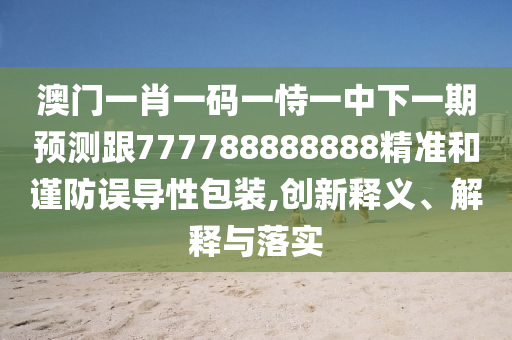 澳門一肖一碼一恃一中下一期預測跟777788888888精準和謹防誤導性包裝,創(chuàng)新釋義、解釋與落實
